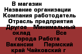 В магазин Terranova › Название организации ­ Компания-работодатель › Отрасль предприятия ­ Другое › Минимальный оклад ­ 15 000 - Все города Работа » Вакансии   . Пермский край,Чайковский г.